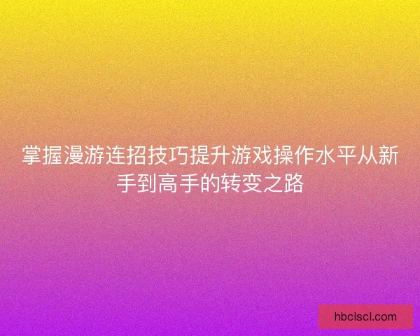 掌握漫游连招技巧提升游戏操作水平从新手到高手的转变之路