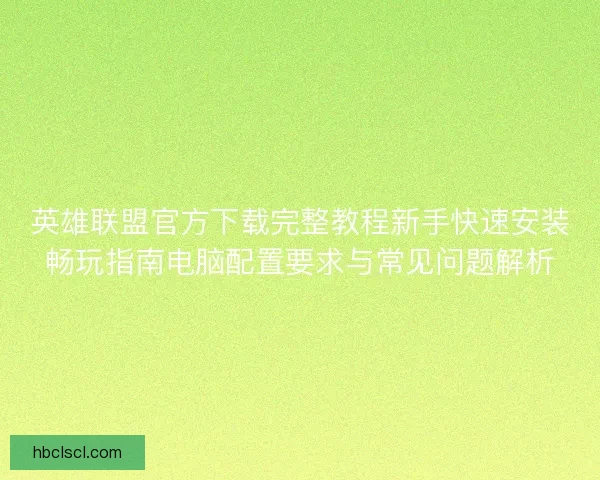 英雄联盟官方下载完整教程新手快速安装畅玩指南电脑配置要求与常见问题解析