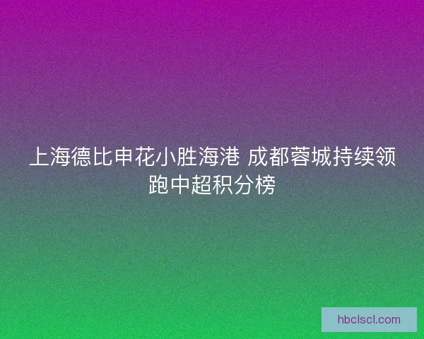 上海德比申花小胜海港 成都蓉城持续领跑中超积分榜
