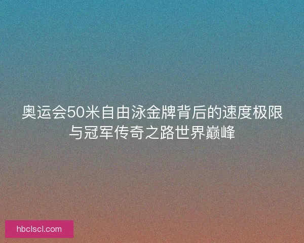 奥运会50米自由泳金牌背后的速度极限与冠军传奇之路世界巅峰