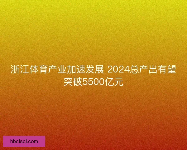 浙江体育产业加速发展 2024总产出有望突破5500亿元