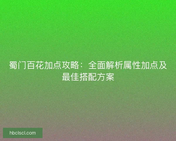 蜀门百花加点攻略：全面解析属性加点及最佳搭配方案